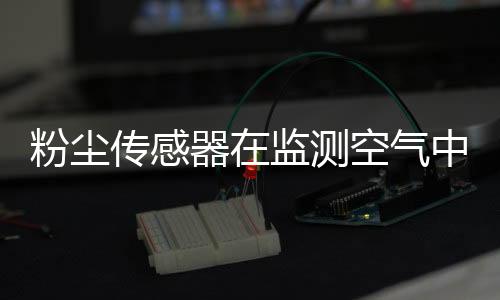 粉尘传感器在监测空气中的粉尘的用途